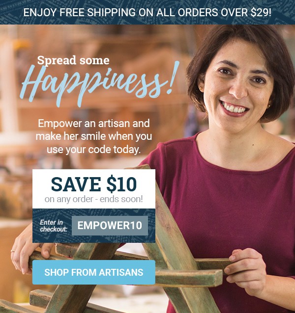 ENJOY FREE SHIPPING ON ALL ORDERS OVER $29! | SPREAD SOME HAPPINESS! | Empower an artisan and make her smile when you use your code today. | SAVE $10 on any order - ends soon! | Enter in checkout: EMPOWER10 | SHOP FROM ARTISANS